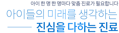 아이 한 명 한 명마다 맞춤 진료가 필요합니다 아이들의 미래를 생각하는 진심을 다하는 진료